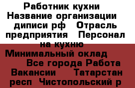 Работник кухни › Название организации ­ диписи.рф › Отрасль предприятия ­ Персонал на кухню › Минимальный оклад ­ 20 000 - Все города Работа » Вакансии   . Татарстан респ.,Чистопольский р-н
